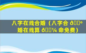 八字在线合婚（八字合 🌺 婚在线算 🐼 命免费）